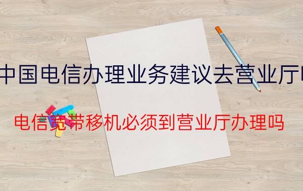 中国电信办理业务建议去营业厅吗 电信宽带移机必须到营业厅办理吗，要多久啊？